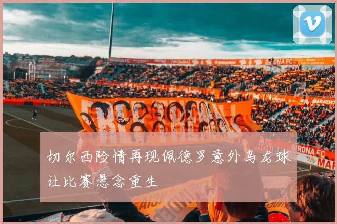 切尔西险情再现佩德罗意外乌龙球让比赛悬念重生