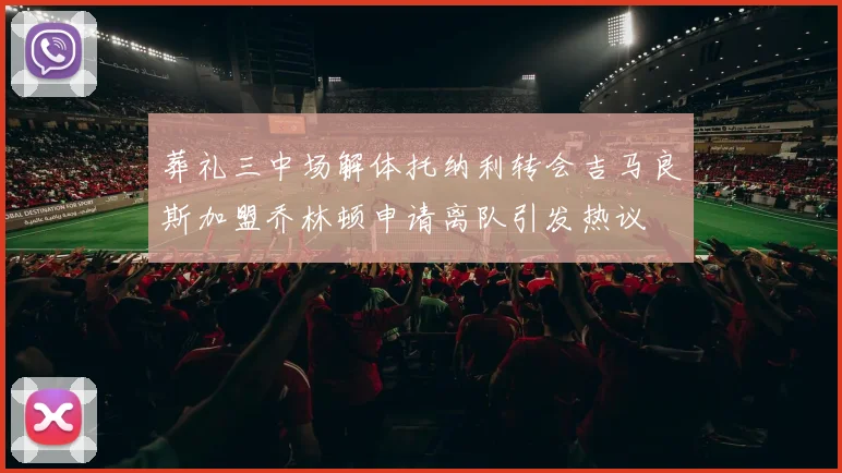 葬礼三中场解体托纳利转会吉马良斯加盟乔林顿申请离队引发热议