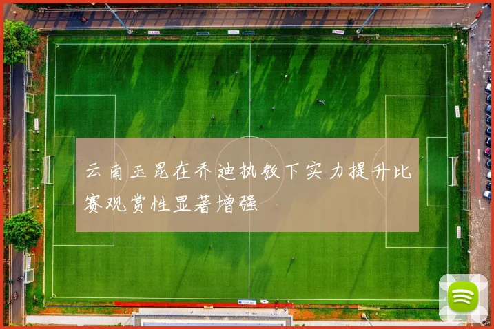 云南玉昆在乔迪执教下实力提升比赛观赏性显著增强