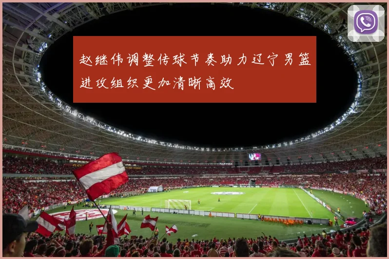 赵继伟调整传球节奏助力辽宁男篮进攻组织更加清晰高效