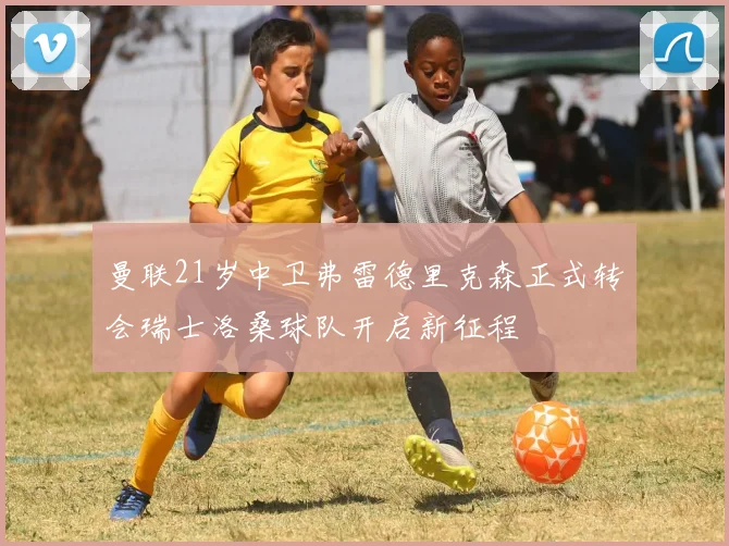 曼联21岁中卫弗雷德里克森正式转会瑞士洛桑球队开启新征程